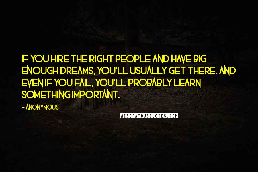 Anonymous Quotes: If you hire the right people and have big enough dreams, you'll usually get there. And even if you fail, you'll probably learn something important.