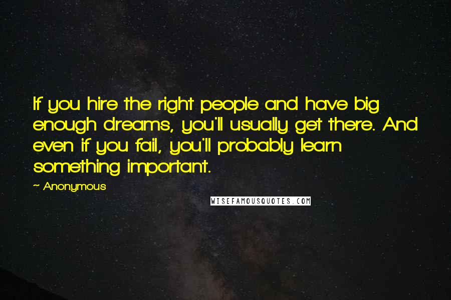 Anonymous Quotes: If you hire the right people and have big enough dreams, you'll usually get there. And even if you fail, you'll probably learn something important.