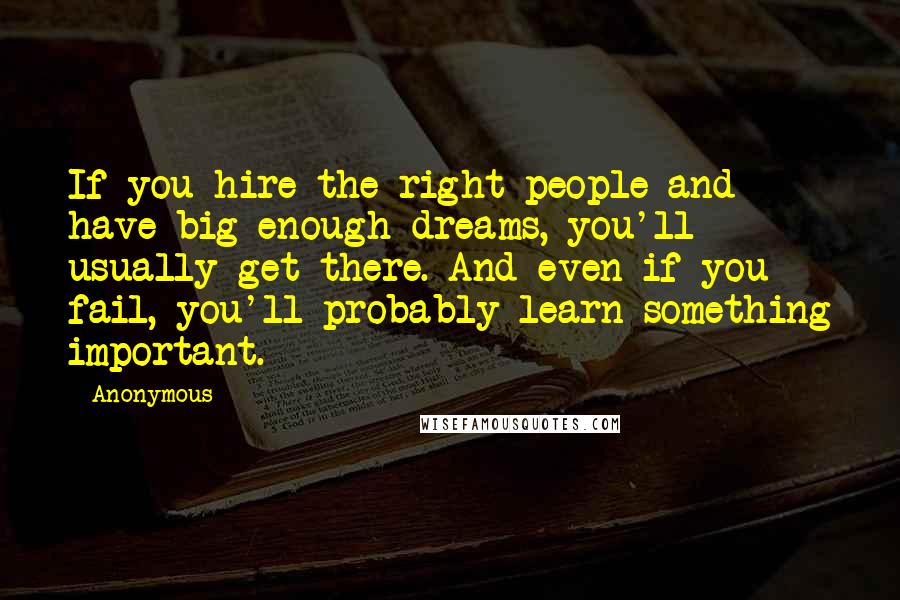 Anonymous Quotes: If you hire the right people and have big enough dreams, you'll usually get there. And even if you fail, you'll probably learn something important.