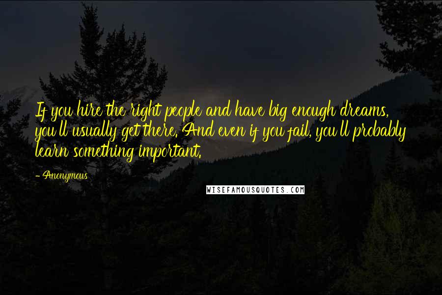 Anonymous Quotes: If you hire the right people and have big enough dreams, you'll usually get there. And even if you fail, you'll probably learn something important.