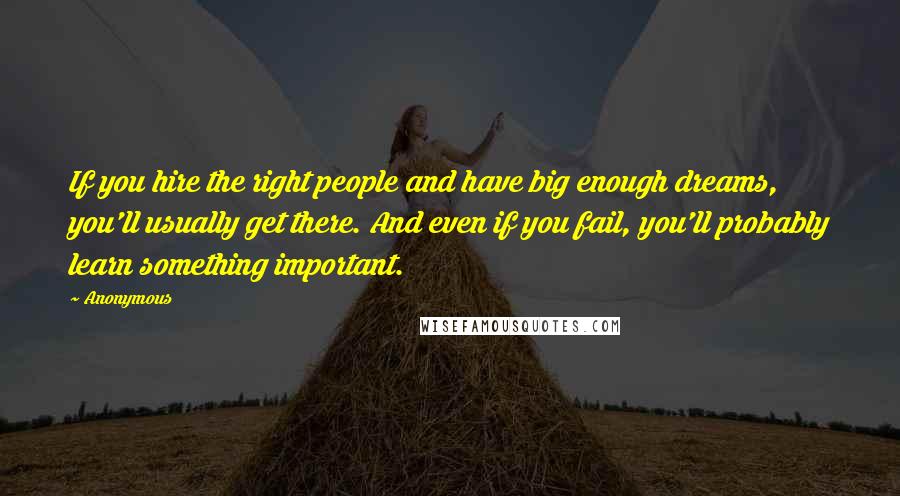 Anonymous Quotes: If you hire the right people and have big enough dreams, you'll usually get there. And even if you fail, you'll probably learn something important.