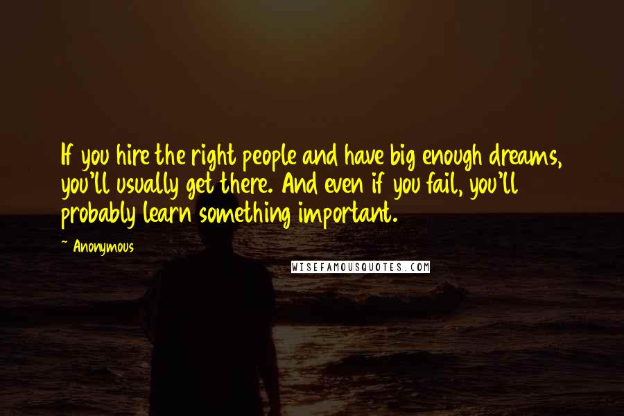 Anonymous Quotes: If you hire the right people and have big enough dreams, you'll usually get there. And even if you fail, you'll probably learn something important.