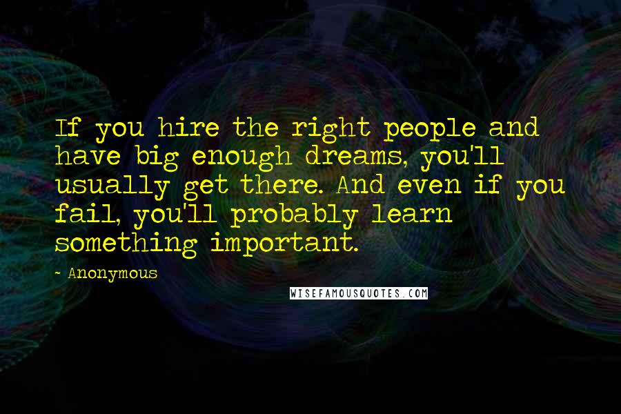 Anonymous Quotes: If you hire the right people and have big enough dreams, you'll usually get there. And even if you fail, you'll probably learn something important.