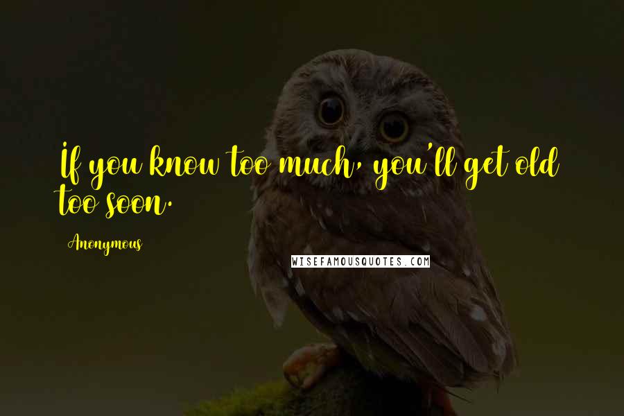 Anonymous Quotes: If you know too much, you'll get old too soon.