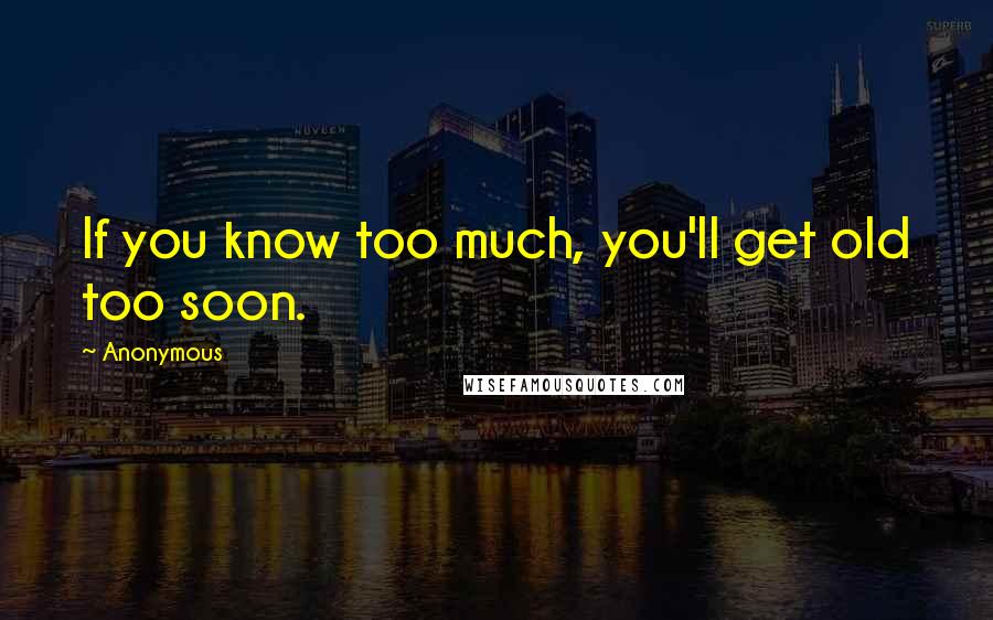 Anonymous Quotes: If you know too much, you'll get old too soon.