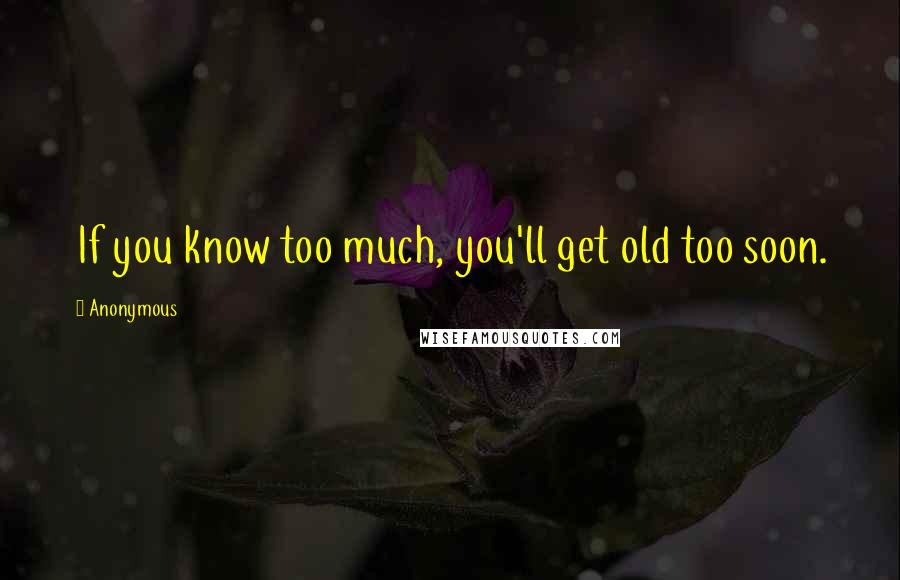 Anonymous Quotes: If you know too much, you'll get old too soon.