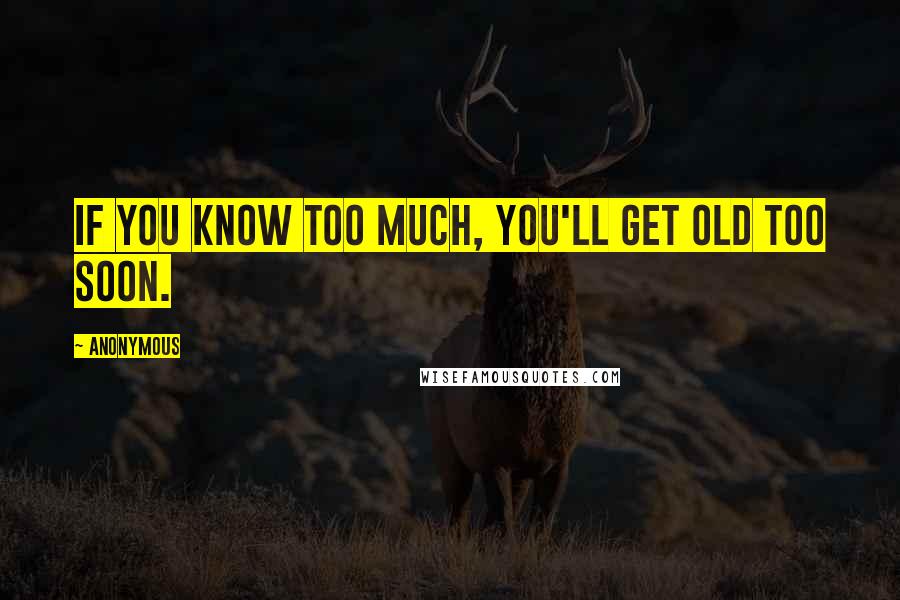 Anonymous Quotes: If you know too much, you'll get old too soon.