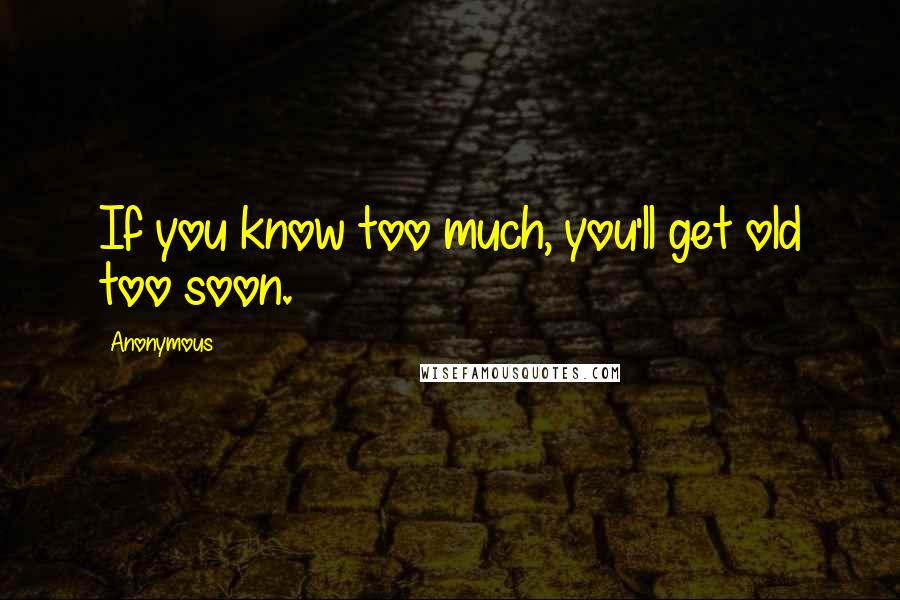 Anonymous Quotes: If you know too much, you'll get old too soon.