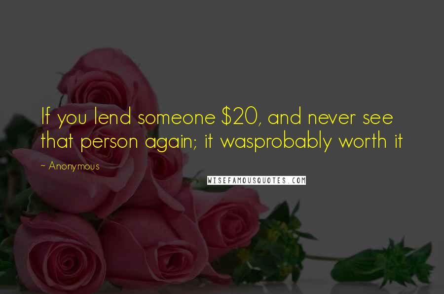 Anonymous Quotes: If you lend someone $20, and never see that person again; it wasprobably worth it