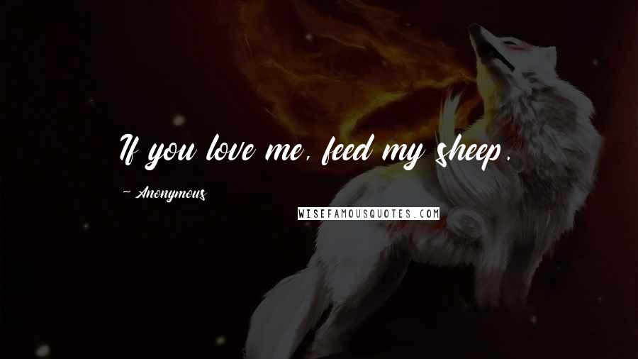 Anonymous Quotes: If you love me, feed my sheep.