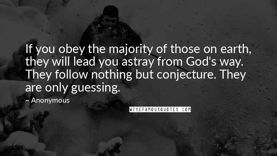 Anonymous Quotes: If you obey the majority of those on earth, they will lead you astray from God's way. They follow nothing but conjecture. They are only guessing.