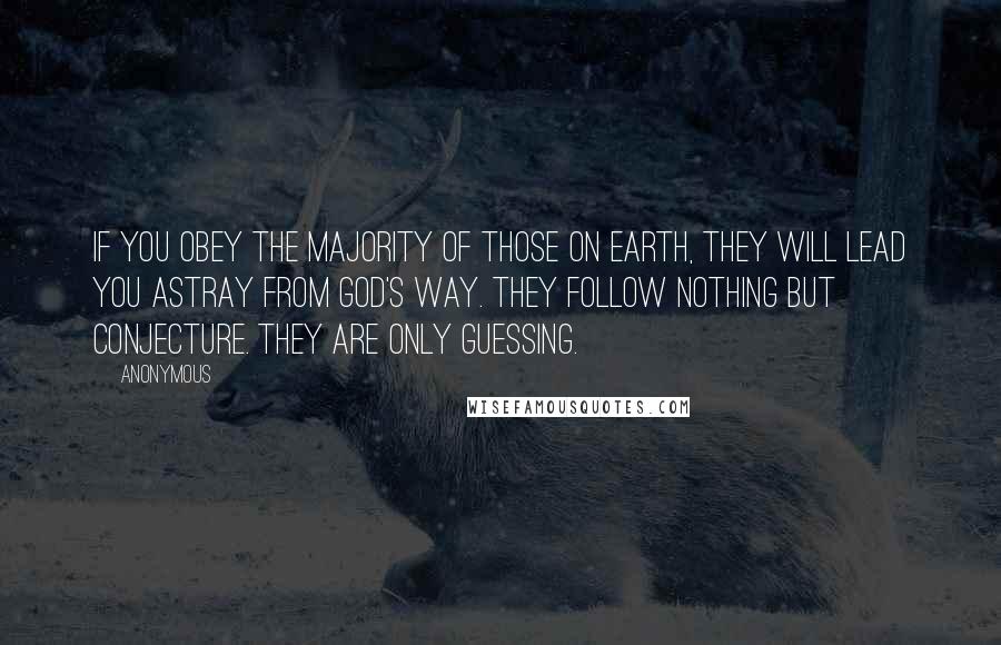 Anonymous Quotes: If you obey the majority of those on earth, they will lead you astray from God's way. They follow nothing but conjecture. They are only guessing.