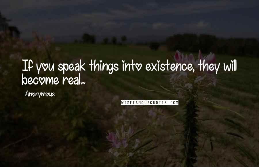 Anonymous Quotes: If you speak things into existence, they will become real..