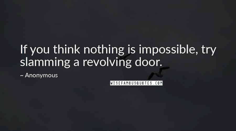 Anonymous Quotes: If you think nothing is impossible, try slamming a revolving door.