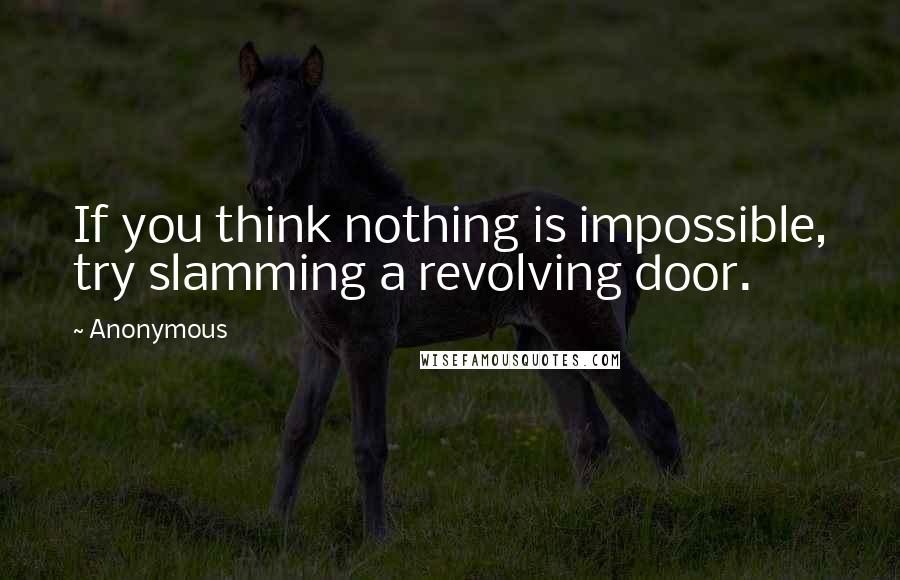 Anonymous Quotes: If you think nothing is impossible, try slamming a revolving door.
