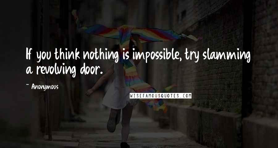 Anonymous Quotes: If you think nothing is impossible, try slamming a revolving door.