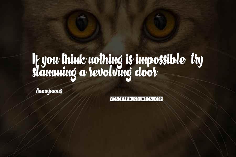 Anonymous Quotes: If you think nothing is impossible, try slamming a revolving door.