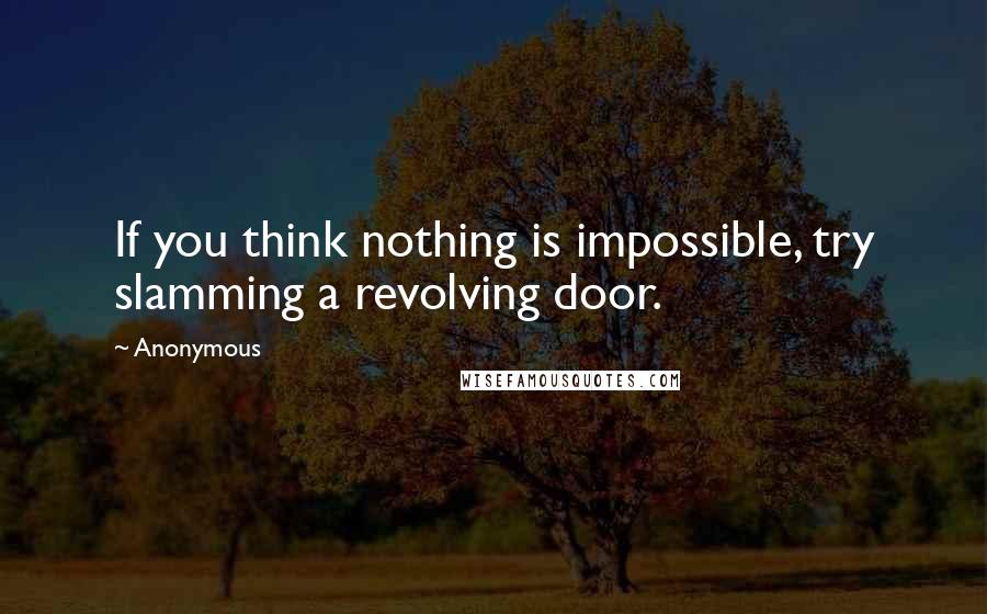 Anonymous Quotes: If you think nothing is impossible, try slamming a revolving door.