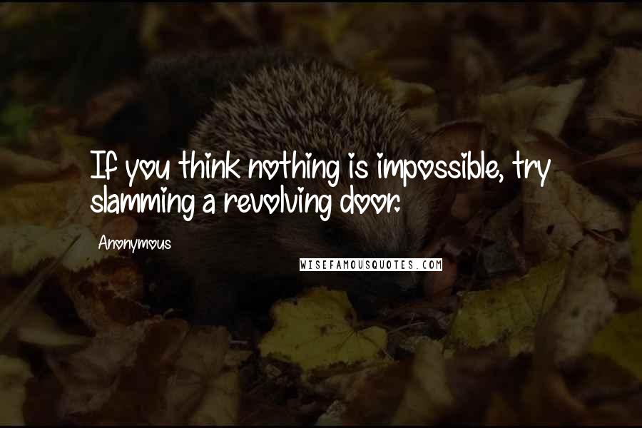 Anonymous Quotes: If you think nothing is impossible, try slamming a revolving door.