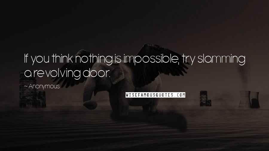 Anonymous Quotes: If you think nothing is impossible, try slamming a revolving door.