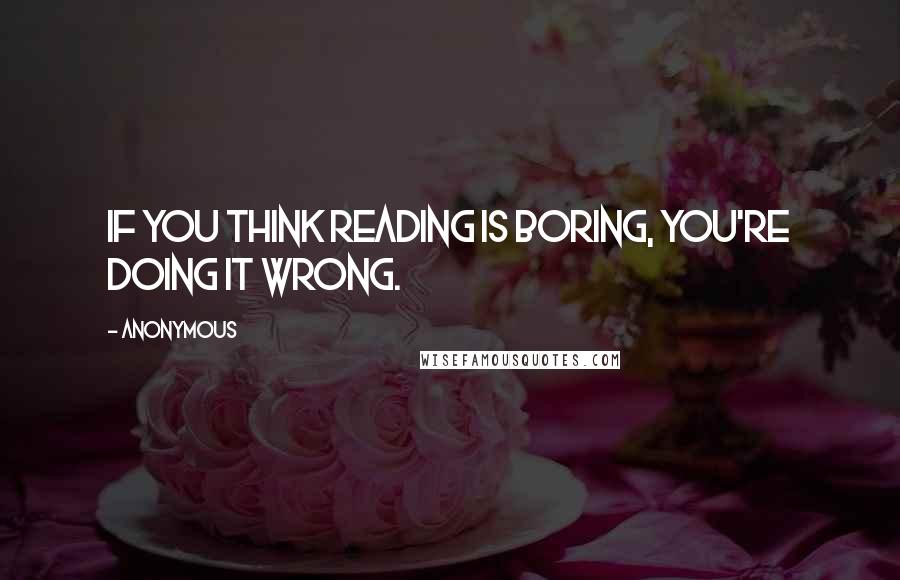 Anonymous Quotes: If you think reading is boring, you're doing it wrong.