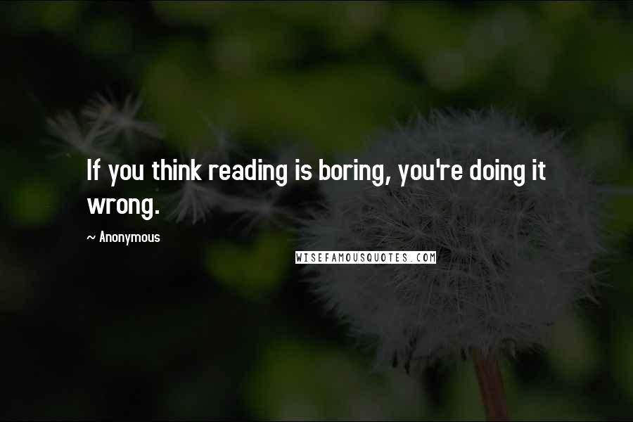 Anonymous Quotes: If you think reading is boring, you're doing it wrong.