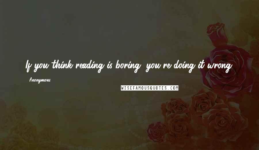 Anonymous Quotes: If you think reading is boring, you're doing it wrong.