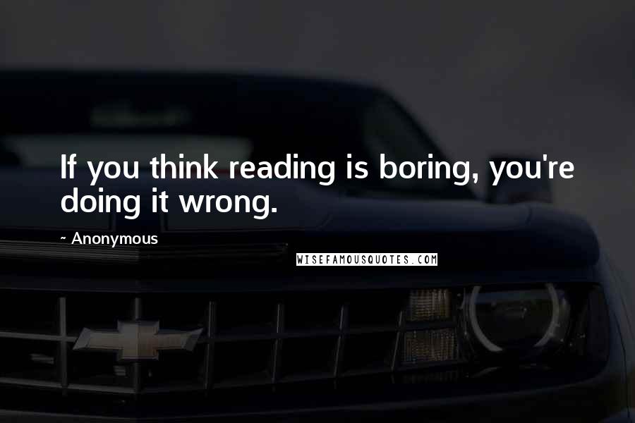 Anonymous Quotes: If you think reading is boring, you're doing it wrong.