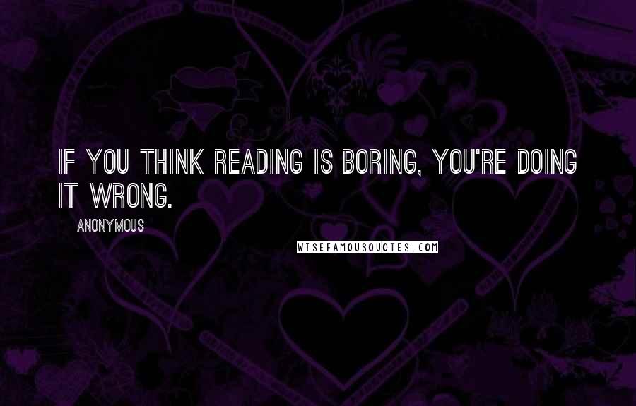 Anonymous Quotes: If you think reading is boring, you're doing it wrong.