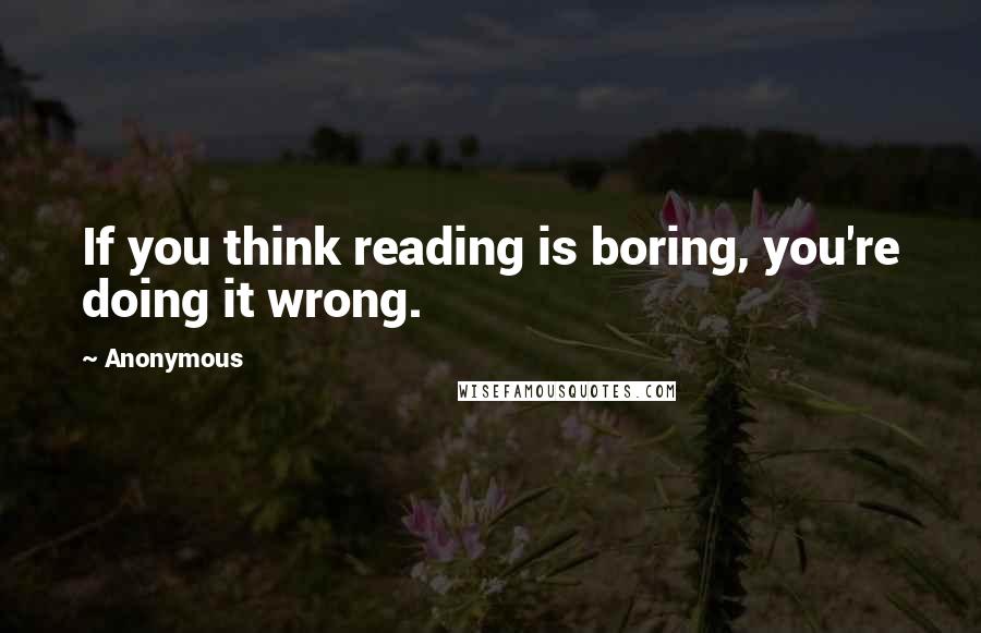 Anonymous Quotes: If you think reading is boring, you're doing it wrong.