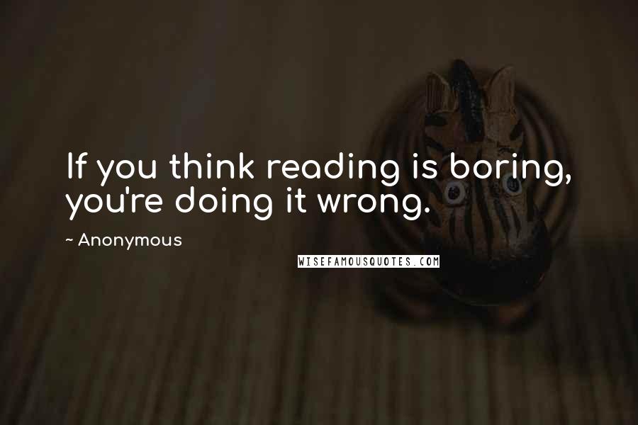 Anonymous Quotes: If you think reading is boring, you're doing it wrong.