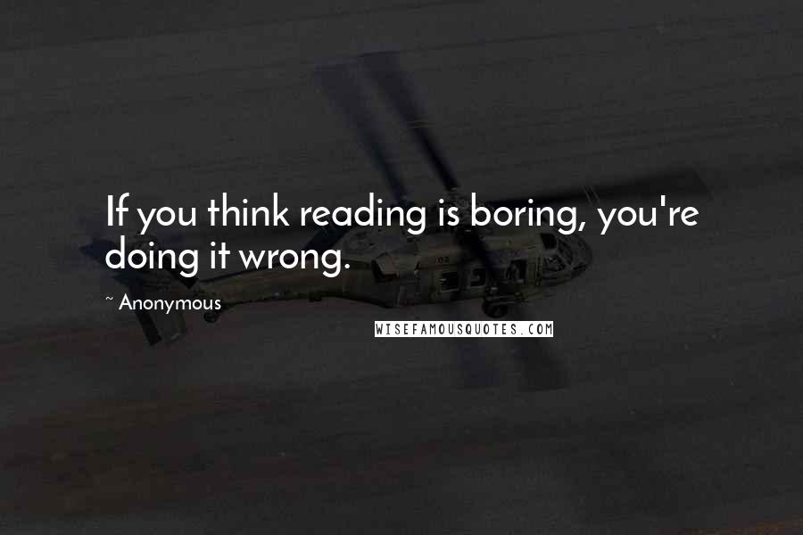 Anonymous Quotes: If you think reading is boring, you're doing it wrong.