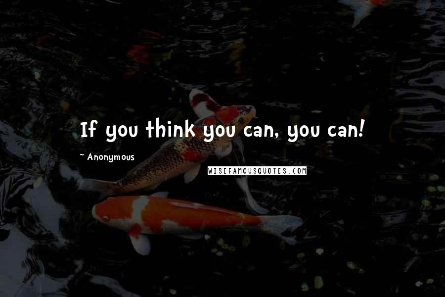 Anonymous Quotes: If you think you can, you can!