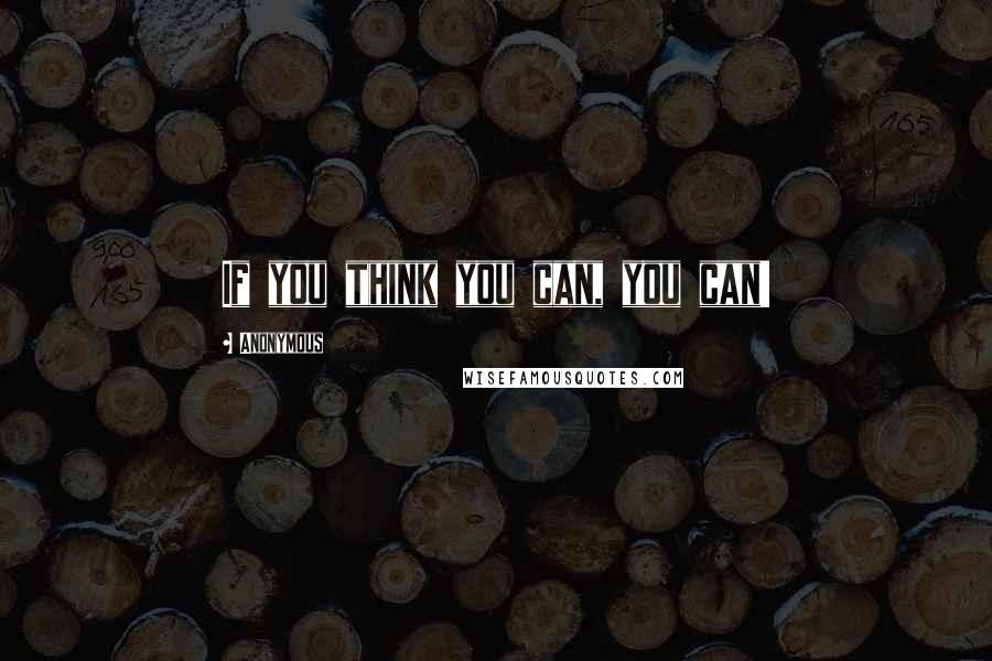 Anonymous Quotes: If you think you can, you can!