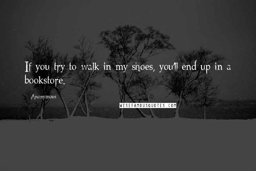 Anonymous Quotes: If you try to walk in my shoes, you'll end up in a bookstore.