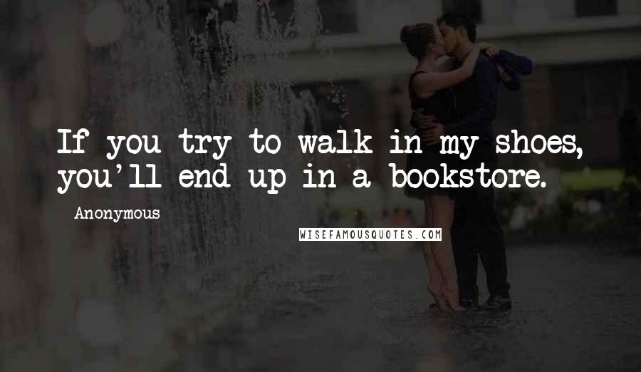 Anonymous Quotes: If you try to walk in my shoes, you'll end up in a bookstore.