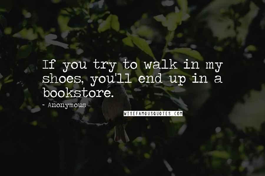 Anonymous Quotes: If you try to walk in my shoes, you'll end up in a bookstore.