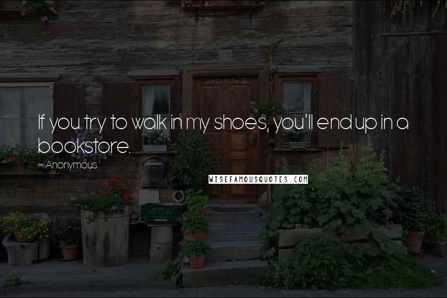 Anonymous Quotes: If you try to walk in my shoes, you'll end up in a bookstore.