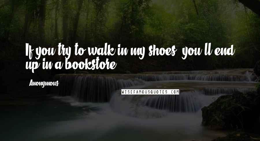 Anonymous Quotes: If you try to walk in my shoes, you'll end up in a bookstore.