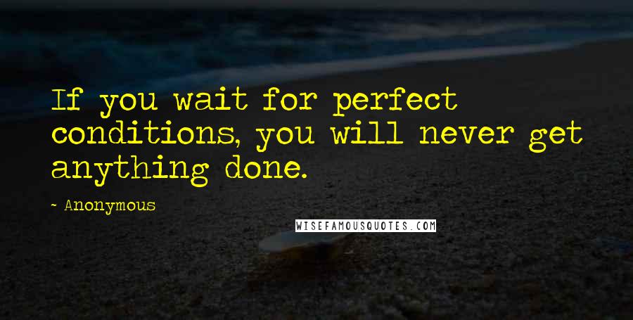 Anonymous Quotes: If you wait for perfect conditions, you will never get anything done.