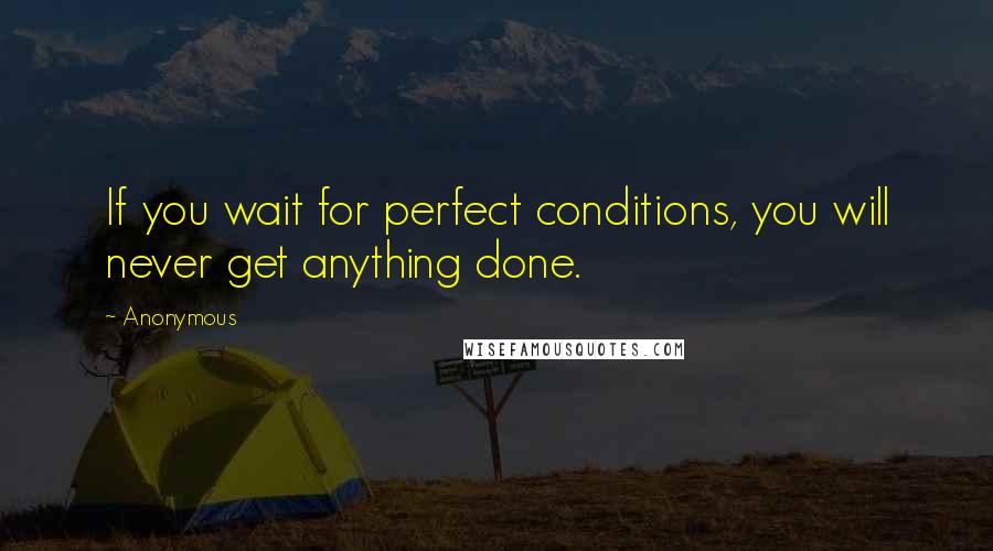 Anonymous Quotes: If you wait for perfect conditions, you will never get anything done.