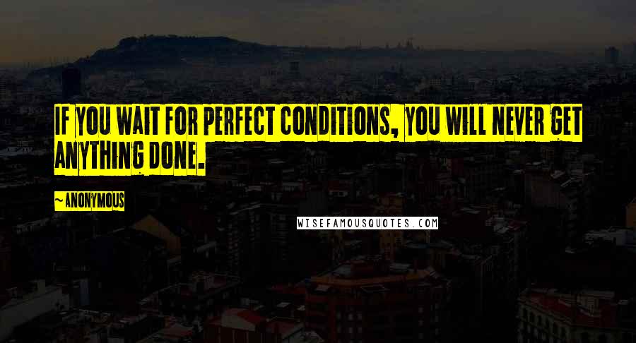 Anonymous Quotes: If you wait for perfect conditions, you will never get anything done.