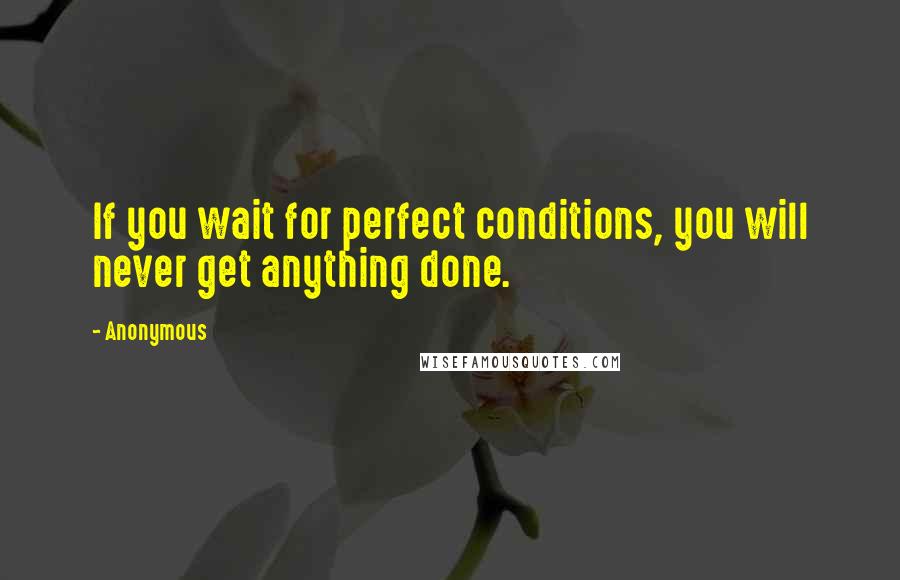Anonymous Quotes: If you wait for perfect conditions, you will never get anything done.