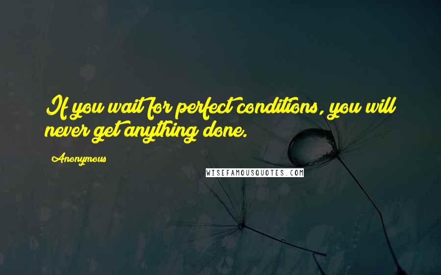 Anonymous Quotes: If you wait for perfect conditions, you will never get anything done.