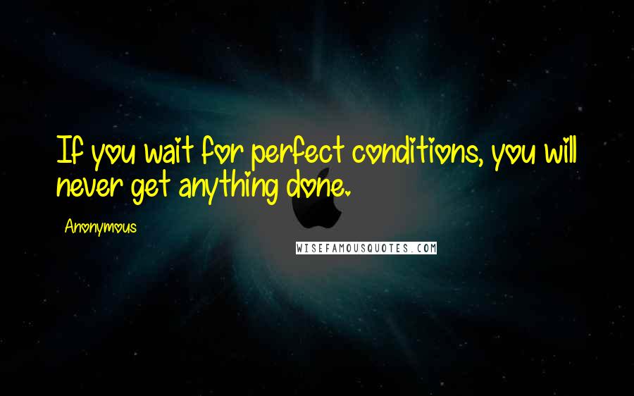 Anonymous Quotes: If you wait for perfect conditions, you will never get anything done.