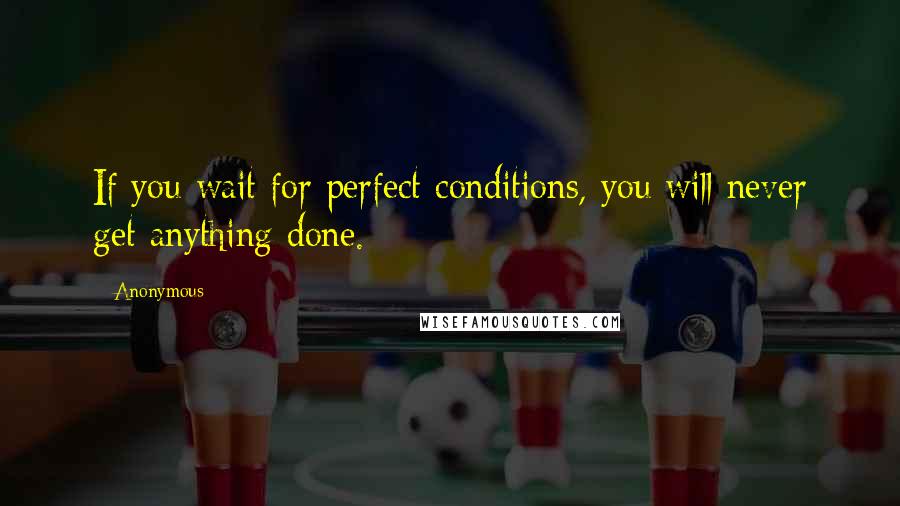 Anonymous Quotes: If you wait for perfect conditions, you will never get anything done.