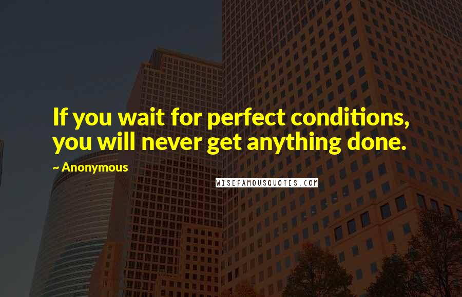 Anonymous Quotes: If you wait for perfect conditions, you will never get anything done.