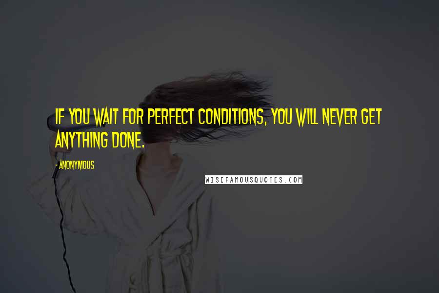 Anonymous Quotes: If you wait for perfect conditions, you will never get anything done.