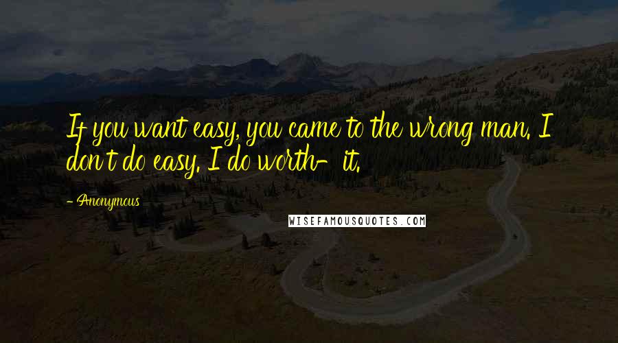 Anonymous Quotes: If you want easy, you came to the wrong man. I don't do easy. I do worth-it.