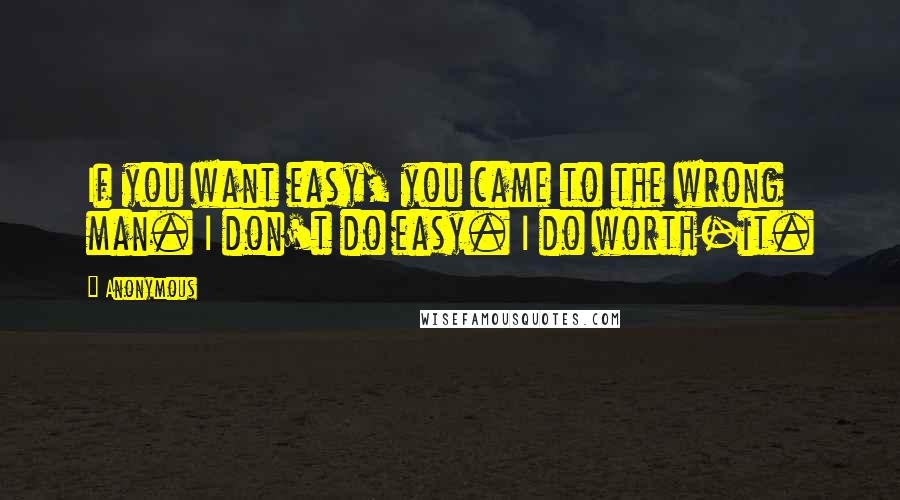 Anonymous Quotes: If you want easy, you came to the wrong man. I don't do easy. I do worth-it.